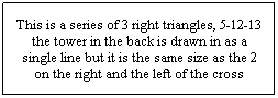 Text Box: This is a series of 3 right triangles, 5-12-13 the tower in the back is drawn in as a single line but it is the same size as the 2 on the right and the left of the cross
